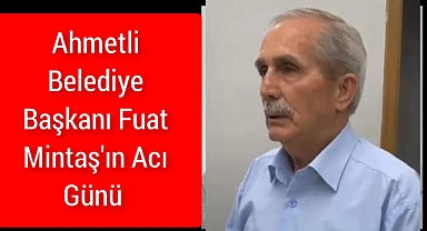 Ahmetli Belediye Başkanı Fuat Mintaş'ın  acı günü