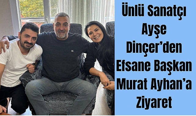 Ünlü Sanatçı Ayşe Dinçer’den Efsane Başkan Murat Ayhan’a Ziyaret