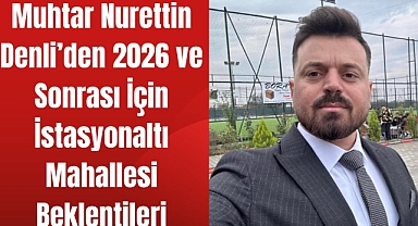 Muhtar Denli’den 2026 ve Sonrası İçin İstasyonaltı Mahallesi Beklentileri