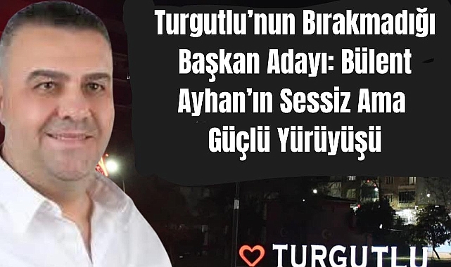 Turgutlu'nun Bırakmadığı Başkan Adayı: Bülent Ayhan'ın Sessiz Ama Güçlü Yürüyüşü